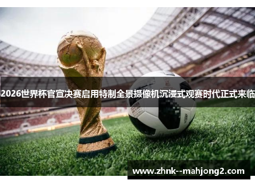 2026世界杯官宣决赛启用特制全景摄像机沉浸式观赛时代正式来临