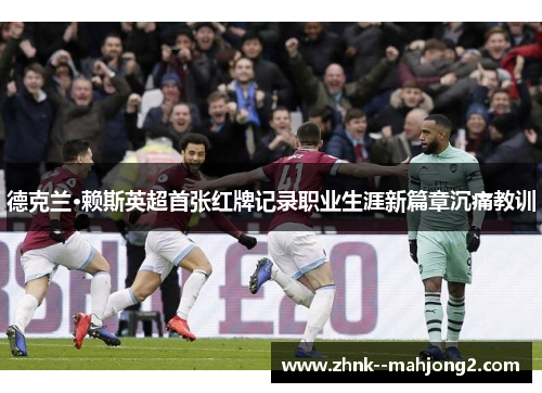 德克兰·赖斯英超首张红牌记录职业生涯新篇章沉痛教训 德克兰·赖斯英超首张红牌记录职业生涯新篇章沉痛教训